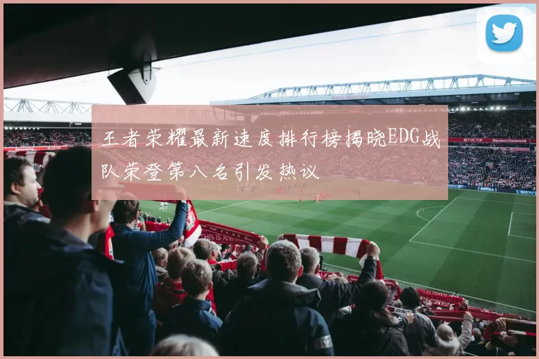 王者荣耀最新速度排行榜揭晓EDG战队荣登第八名引发热议