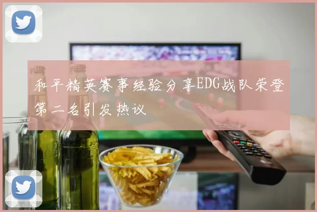 和平精英赛事经验分享EDG战队荣登第二名引发热议