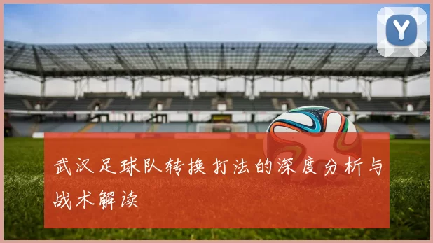 武汉足球队转换打法的深度分析与战术解读