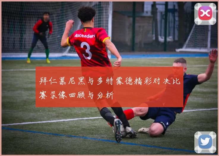 拜仁慕尼黑与多特蒙德精彩对决比赛录像回顾与分析