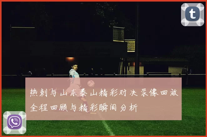 热刺与山东泰山精彩对决录像回放全程回顾与精彩瞬间分析