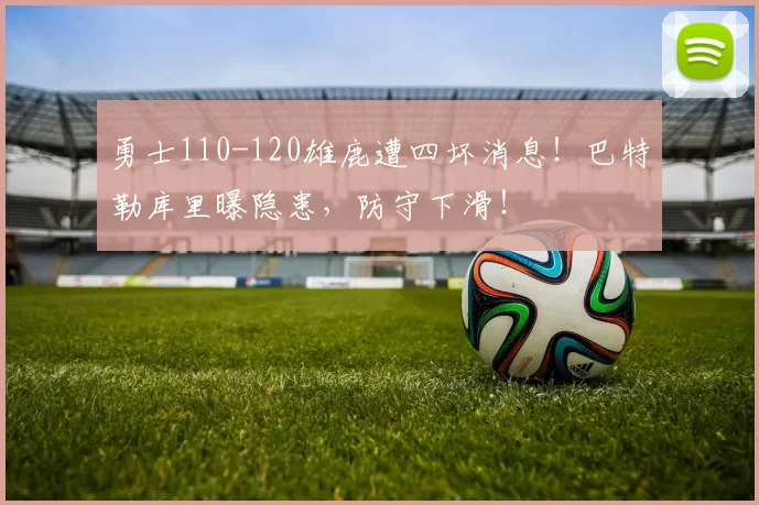 勇士110-120雄鹿遭四坏消息！巴特勒库里曝隐患，防守下滑！