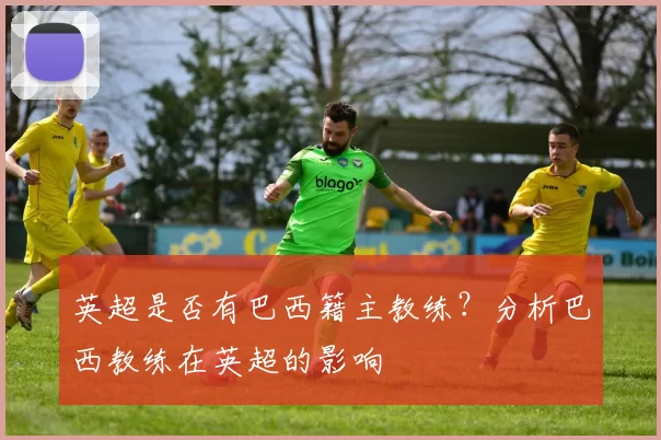 英超是否有巴西籍主教练？分析巴西教练在英超的影响