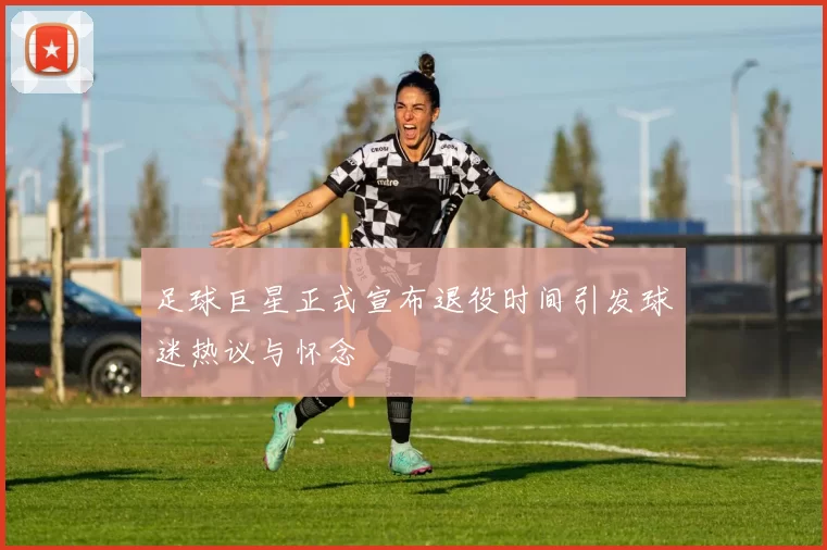 足球巨星正式宣布退役时间引发球迷热议与怀念