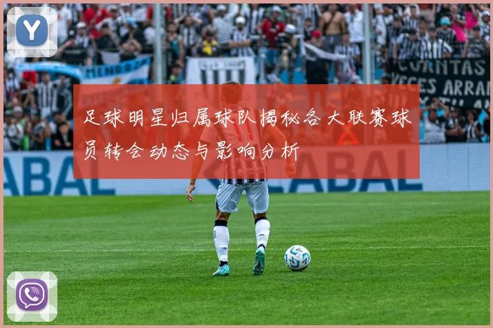 足球明星归属球队揭秘各大联赛球员转会动态与影响分析
