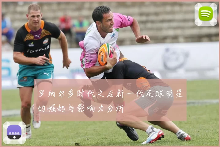 罗纳尔多时代之后新一代足球明星的崛起与影响力分析