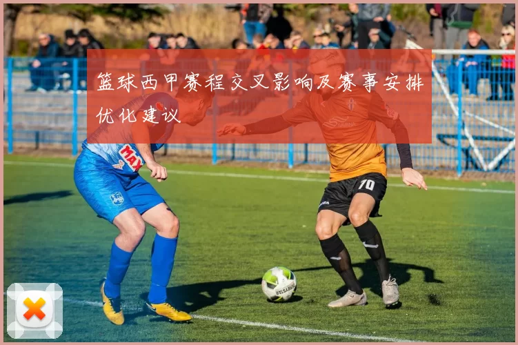 篮球西甲赛程交叉影响及赛事安排优化建议