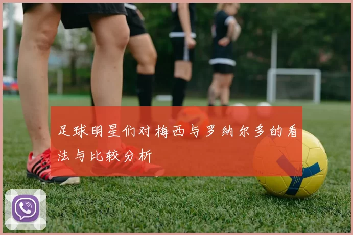 足球明星们对梅西与罗纳尔多的看法与比较分析