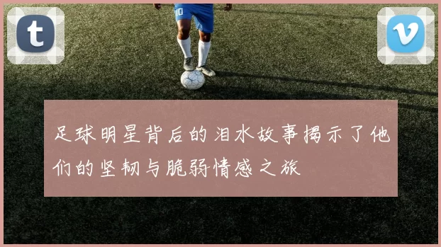足球明星背后的泪水故事揭示了他们的坚韧与脆弱情感之旅