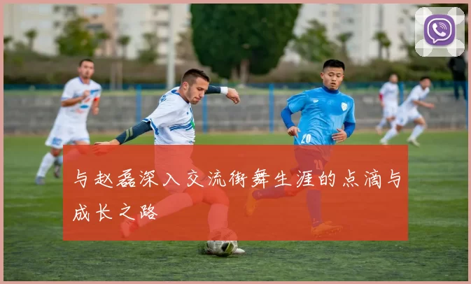 与赵磊深入交流街舞生涯的点滴与成长之路