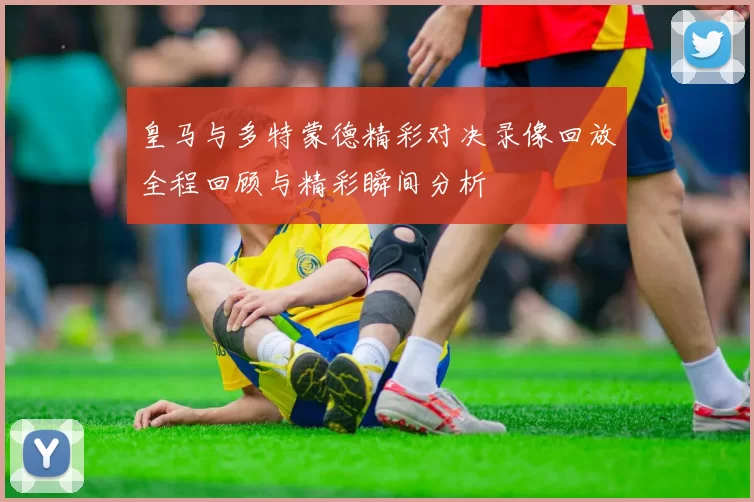 皇马与多特蒙德精彩对决录像回放全程回顾与精彩瞬间分析