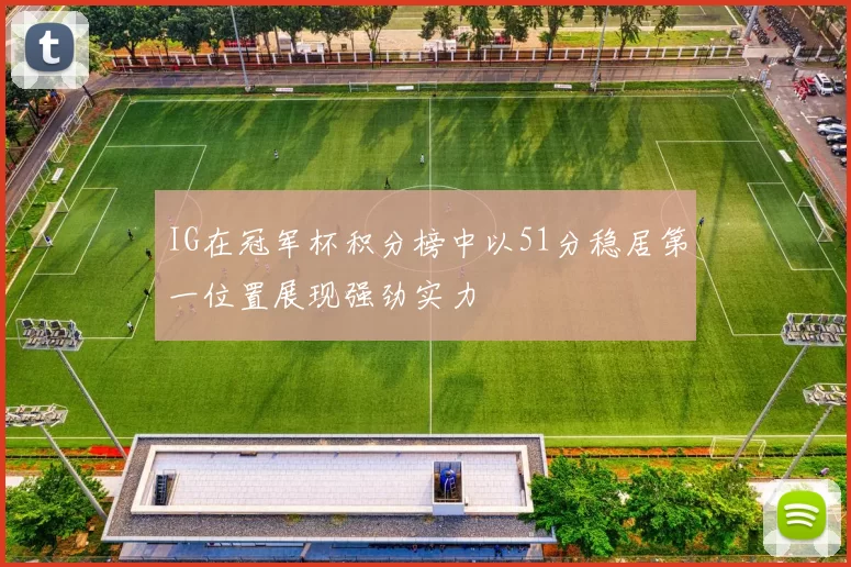 IG在冠军杯积分榜中以51分稳居第一位置展现强劲实力