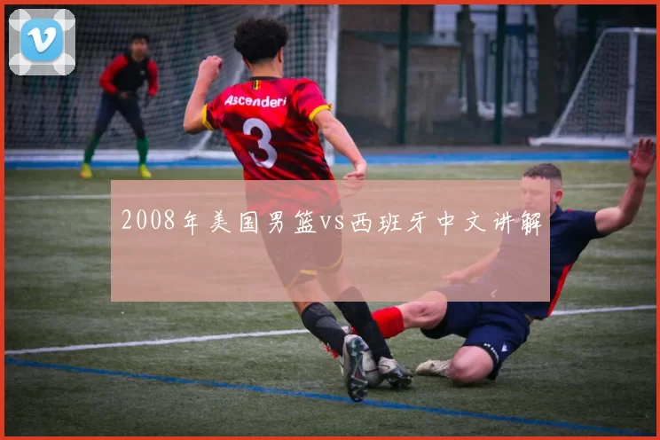 2008年美国男篮vs西班牙中文讲解