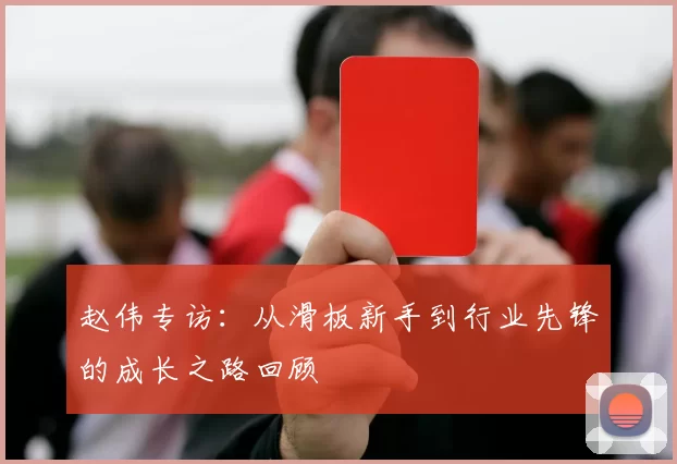 赵伟专访：从滑板新手到行业先锋的成长之路回顾