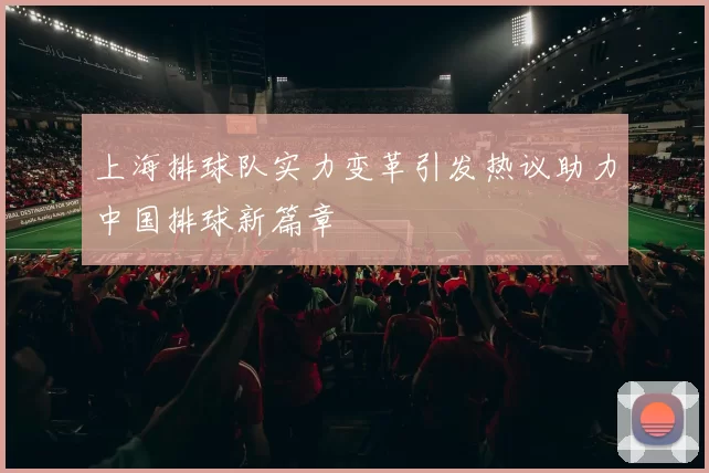 上海排球队实力变革引发热议助力中国排球新篇章