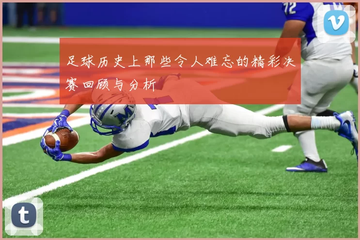 足球历史上那些令人难忘的精彩决赛回顾与分析