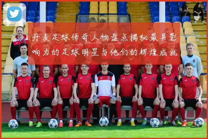 丹麦足球传奇人物盘点揭秘最具影响力的足球明星与他们的辉煌成就
