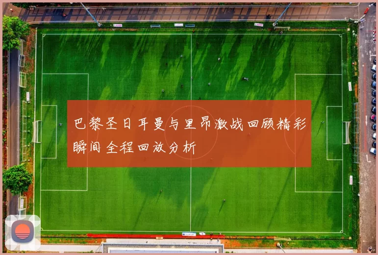 巴黎圣日耳曼与里昂激战回顾精彩瞬间全程回放分析