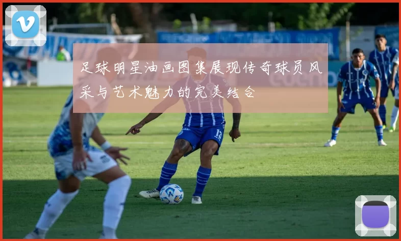 足球明星油画图集展现传奇球员风采与艺术魅力的完美结合