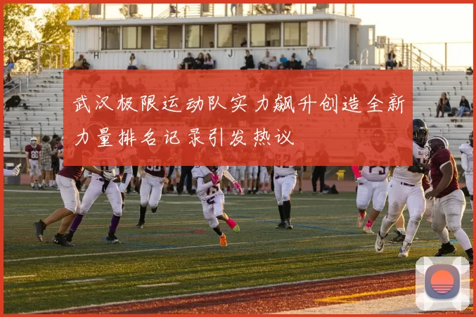 武汉极限运动队实力飙升创造全新力量排名记录引发热议